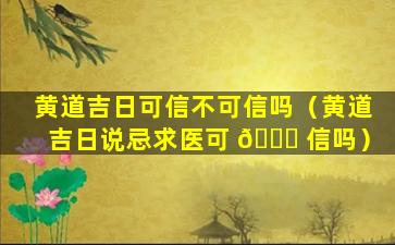 黄道吉日可信不可信吗（黄道吉日说忌求医可 🍀 信吗）